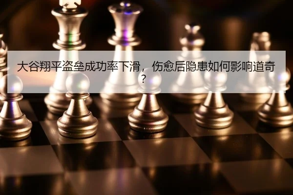 大谷翔平盗垒成功率下滑，伤愈后隐患如何影响道奇？